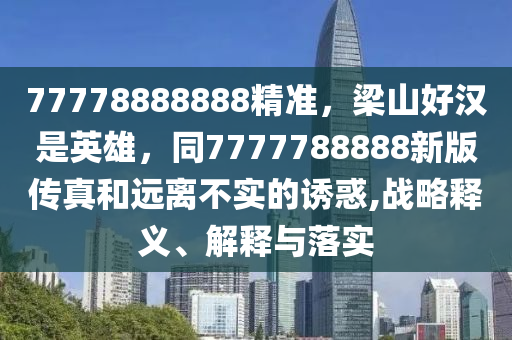 77778888888精準(zhǔn)，梁山好漢是英雄，同7777788888新版?zhèn)髡婧瓦h(yuǎn)離不實(shí)的誘惑,戰(zhàn)略釋義、解釋與落實(shí)