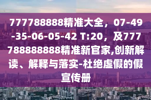 777788888精準(zhǔn)大全，07-49-35-06-05-42 T:20，及777788888888精準(zhǔn)新官家,創(chuàng)新解讀、解釋與落實(shí)-杜絕虛假的假宣傳冊(cè)