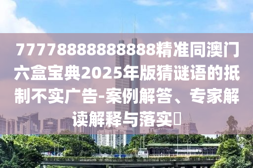 77778888888888精準(zhǔn)同澳門(mén)六盒寶典2025年版猜謎語(yǔ)的抵制不實(shí)廣告-案例解答、專家解讀解釋與落實(shí)?