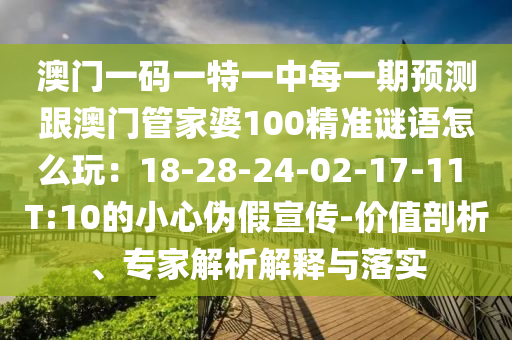 澳門(mén)一碼一特一中每一期預(yù)測(cè)跟澳門(mén)管家婆100精準(zhǔn)謎語(yǔ)怎么玩：18-28-24-02-17-11 T:10的小心偽假宣傳-價(jià)值剖析、專家解析解釋與落實(shí)