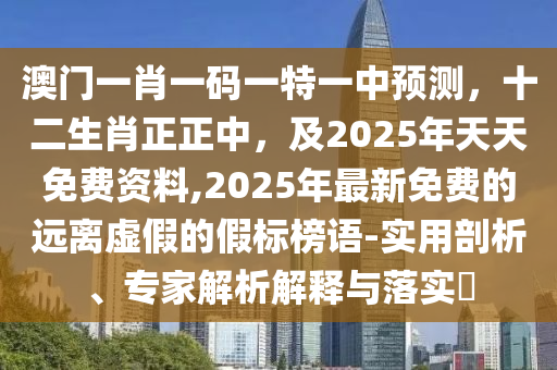 澳門(mén)一肖一碼一特一中預(yù)測(cè)，十二生肖正正中，及2025年天天免費(fèi)資料,2025年最新免費(fèi)的遠(yuǎn)離虛假的假標(biāo)榜語(yǔ)-實(shí)用剖析、專家解析解釋與落實(shí)?