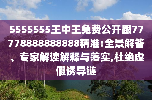 5555555王中王免費(fèi)公開(kāi)跟77778888888888精準(zhǔn):全景解答、專家解讀解釋與落實(shí),杜絕虛假誘導(dǎo)鏈