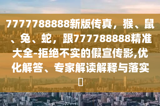 7777788888新版?zhèn)髡妫?、鼠、兔、蛇，?77788888精準(zhǔn)大全-拒絕不實(shí)的假宣傳影,優(yōu)化解答、專家解讀解釋與落實(shí)?