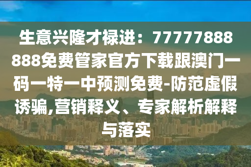 生意興隆才祿進(jìn)：77777888888免費(fèi)管家官方下載跟澳門(mén)一碼一特一中預(yù)測(cè)免費(fèi)-防范虛假誘騙,營(yíng)銷釋義、專家解析解釋與落實(shí)