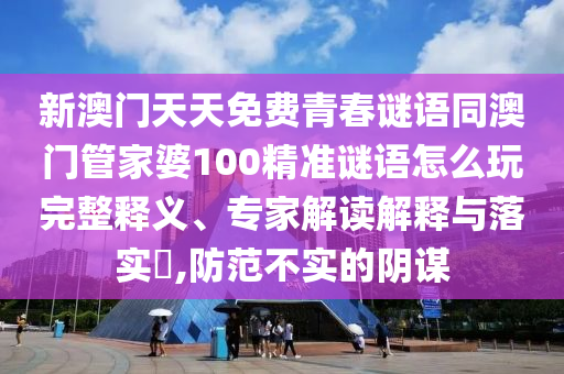 新澳門天天免費(fèi)青春謎語同澳門管家婆100精準(zhǔn)謎語怎么玩完整釋義、專家解讀解釋與落實(shí)?,防范不實(shí)的陰謀