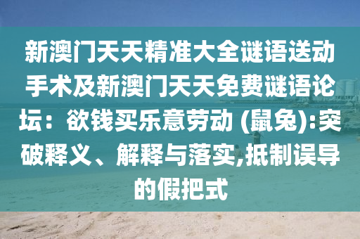 新澳門天天精準(zhǔn)大全謎語(yǔ)送動(dòng)手術(shù)及新澳門天天免費(fèi)謎語(yǔ)論壇：欲錢買樂意勞動(dòng) (鼠兔):突破釋義、解釋與落實(shí),抵制誤導(dǎo)的假把式