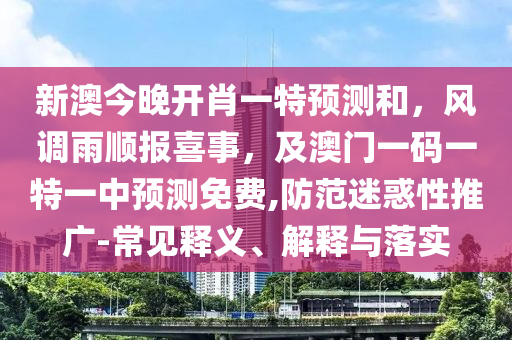 新澳今晚開肖一特預(yù)測(cè)和，風(fēng)調(diào)雨順報(bào)喜事，及澳門一碼一特一中預(yù)測(cè)免費(fèi),防范迷惑性推廣-常見釋義、解釋與落實(shí)