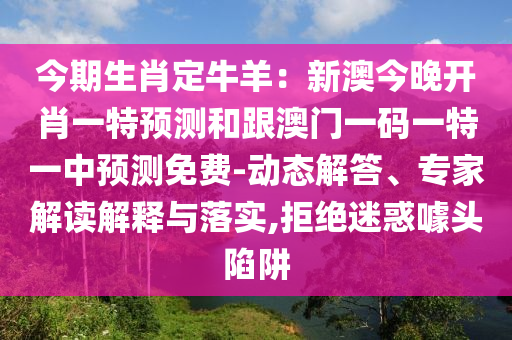 今期生肖定牛羊：新澳今晚開肖一特預(yù)測(cè)和跟澳門一碼一特一中預(yù)測(cè)免費(fèi)-動(dòng)態(tài)解答、專家解讀解釋與落實(shí),拒絕迷惑噱頭陷阱