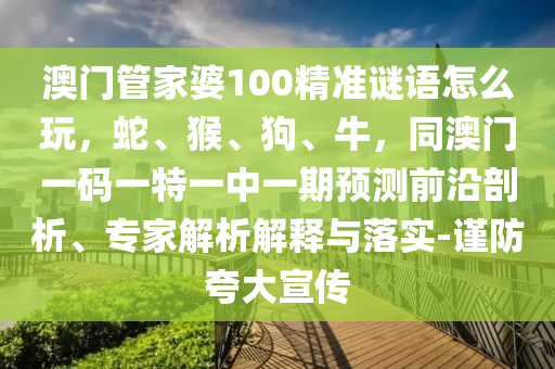澳門管家婆100精準(zhǔn)謎語(yǔ)怎么玩，蛇、猴、狗、牛，同澳門一碼一特一中一期預(yù)測(cè)前沿剖析、專家解析解釋與落實(shí)-謹(jǐn)防夸大宣傳
