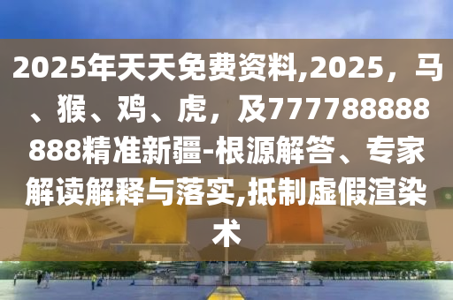 2025年天天免費(fèi)資料,2025，馬、猴、雞、虎，及777788888888精準(zhǔn)新疆-根源解答、專家解讀解釋與落實(shí),抵制虛假渲染術(shù)