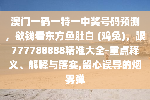 澳門一碼一特一中獎(jiǎng)號(hào)碼預(yù)測(cè)，欲錢看東方魚肚白 (雞兔)，跟777788888精準(zhǔn)大全-重點(diǎn)釋義、解釋與落實(shí),留心誤導(dǎo)的煙霧彈