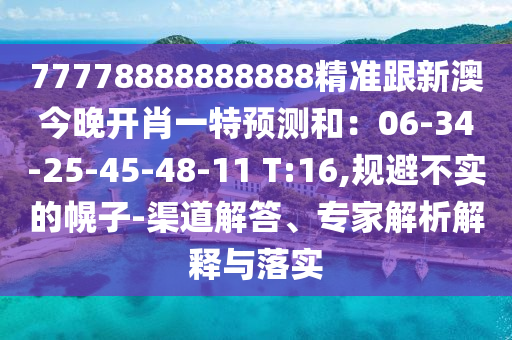 77778888888888精準(zhǔn)跟新澳今晚開(kāi)肖一特預(yù)測(cè)和：06-34-25-45-48-11 T:16,規(guī)避不實(shí)的幌子-渠道解答、專家解析解釋與落實(shí)