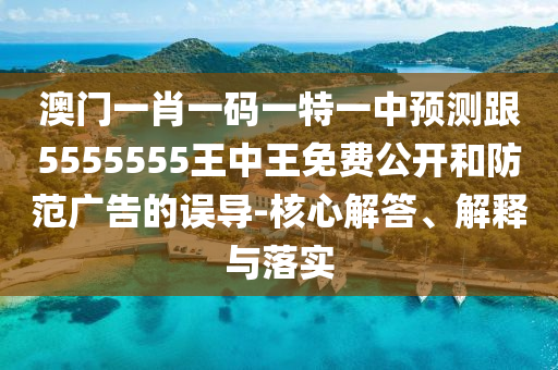 澳門一肖一碼一特一中預(yù)測(cè)跟5555555王中王免費(fèi)公開(kāi)和防范廣告的誤導(dǎo)-核心解答、解釋與落實(shí)