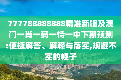 777788888888精準(zhǔn)新疆及澳門一肖一碼一恃一中下期預(yù)測(cè):便捷解答、解釋與落實(shí),規(guī)避不實(shí)的幌子