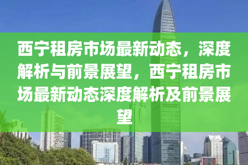 西寧租房市場(chǎng)最新動(dòng)態(tài)，深度解析與前景展望，西寧租房市場(chǎng)最新動(dòng)態(tài)深度解析及前景展望