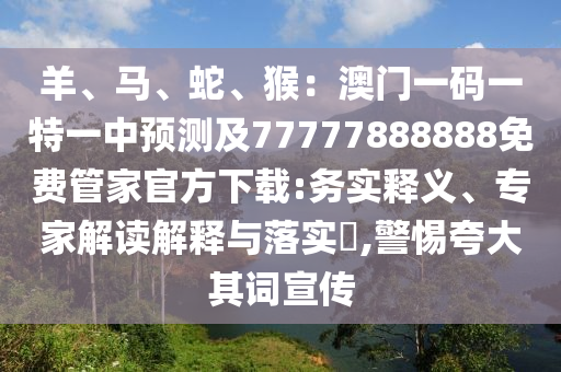 羊、馬、蛇、猴：澳門一碼一特一中預(yù)測及77777888888免費(fèi)管家官方下載:務(wù)實(shí)釋義、專家解讀解釋與落實(shí)?,警惕夸大其詞宣傳