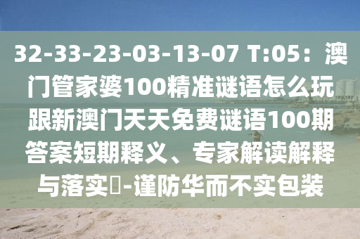 32-33-23-03-13-07 T:05：澳門管家婆100精準(zhǔn)謎語怎么玩跟新澳門天天免費(fèi)謎語100期答案短期釋義、專家解讀解釋與落實(shí)?-謹(jǐn)防華而不實(shí)包裝