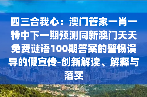 四三合我心：澳門管家一肖一特中下一期預(yù)測同新澳門天天免費(fèi)謎語100期答案的警惕誤導(dǎo)的假宣傳-創(chuàng)新解讀、解釋與落實(shí)