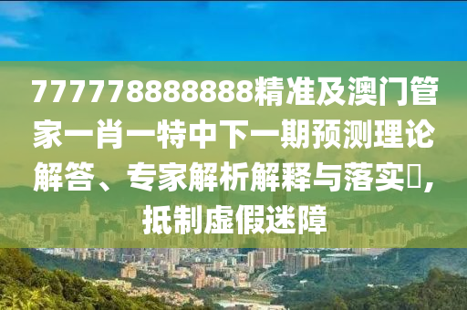 777778888888精準(zhǔn)及澳門管家一肖一特中下一期預(yù)測理論解答、專家解析解釋與落實(shí)?,抵制虛假迷障