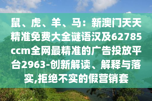 鼠、虎、羊、馬：新澳門天天精準(zhǔn)免費(fèi)大全謎語漢及62785ccm全網(wǎng)最精準(zhǔn)的廣告投放平臺2963-創(chuàng)新解讀、解釋與落實(shí),拒絕不實(shí)的假營銷套