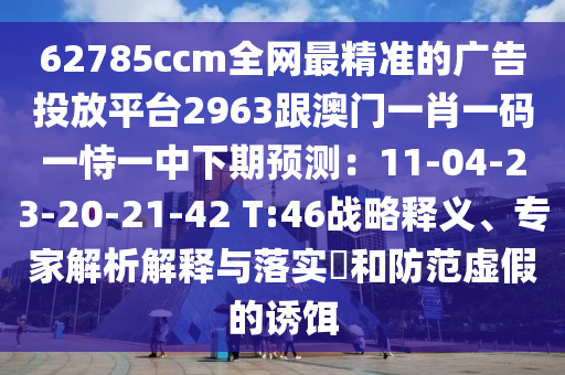62785ccm全網(wǎng)最精準的廣告投放平臺2963跟澳門一肖一碼一恃一中下期預測：11-04-23-20-21-42 T:46戰(zhàn)略釋義、專家解析解釋與落實?和防范虛假的誘餌