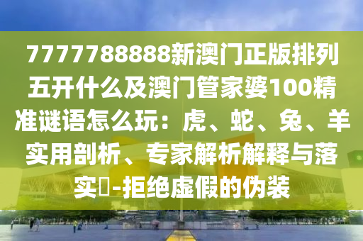 7777788888新澳門正版排列五開什么及澳門管家婆100精準謎語怎么玩：虎、蛇、兔、羊?qū)嵱闷饰?、專家解析解釋與落實?-拒絕虛假的偽裝