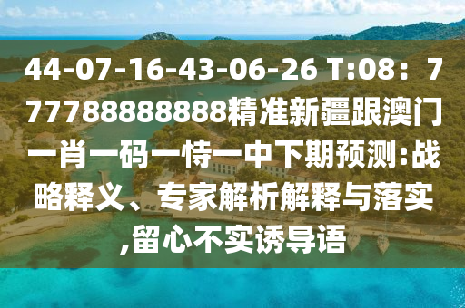 44-07-16-43-06-26 T:08：777788888888精準新疆跟澳門一肖一碼一恃一中下期預測:戰(zhàn)略釋義、專家解析解釋與落實,留心不實誘導語