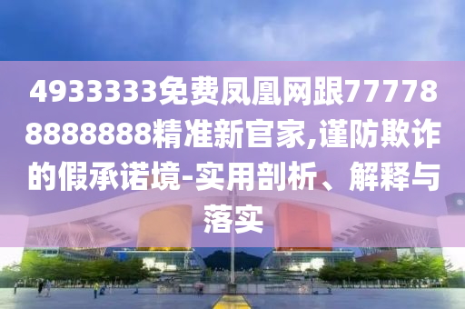 4933333免費鳳凰網(wǎng)跟777788888888精準新官家,謹防欺詐的假承諾境-實用剖析、解釋與落實