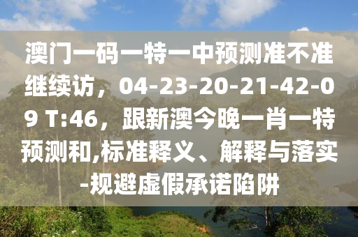 澳門一碼一特一中預測準不準繼續(xù)訪，04-23-20-21-42-09 T:46，跟新澳今晚一肖一特預測和,標準釋義、解釋與落實-規(guī)避虛假承諾陷阱