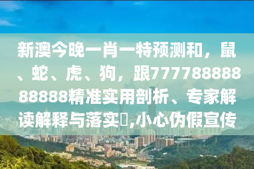新澳今晚一肖一特預測和，鼠、蛇、虎、狗，跟77778888888888精準實用剖析、專家解讀解釋與落實?,小心偽假宣傳