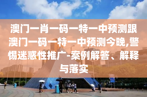 澳門一肖一碼一特一中預測跟澳門一碼一特一中預測今晚,警惕迷惑性推廣-案例解答、解釋與落實