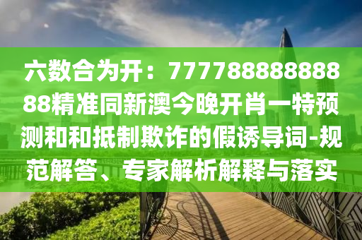 六數(shù)合為開：77778888888888精準同新澳今晚開肖一特預測和和抵制欺詐的假誘導詞-規(guī)范解答、專家解析解釋與落實