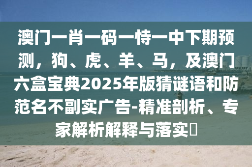 澳門一肖一碼一恃一中下期預測，狗、虎、羊、馬，及澳門六盒寶典2025年版猜謎語和防范名不副實廣告-精準剖析、專家解析解釋與落實?