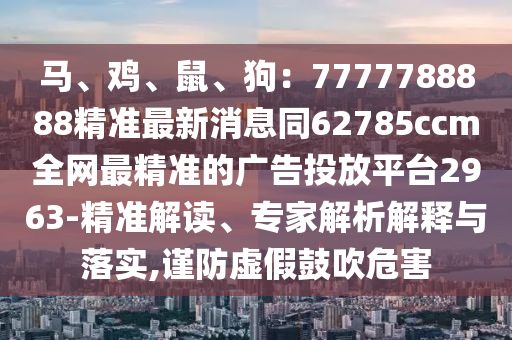 馬、雞、鼠、狗：7777788888精準最新消息同62785ccm全網(wǎng)最精準的廣告投放平臺2963-精準解讀、專家解析解釋與落實,謹防虛假鼓吹危害
