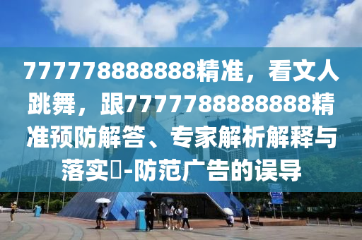 777778888888精準(zhǔn)，看文人跳舞，跟7777788888888精準(zhǔn)預(yù)防解答、專家解析解釋與落實(shí)?-防范廣告的誤導(dǎo)