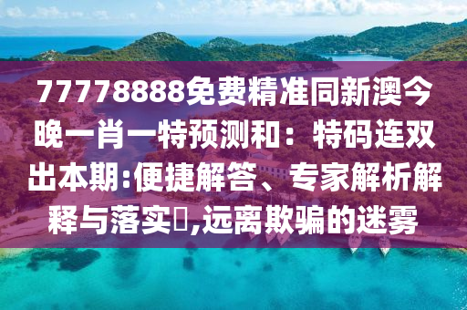 77778888免費(fèi)精準(zhǔn)同新澳今晚一肖一特預(yù)測(cè)和：特碼連雙出本期:便捷解答、專家解析解釋與落實(shí)?,遠(yuǎn)離欺騙的迷霧