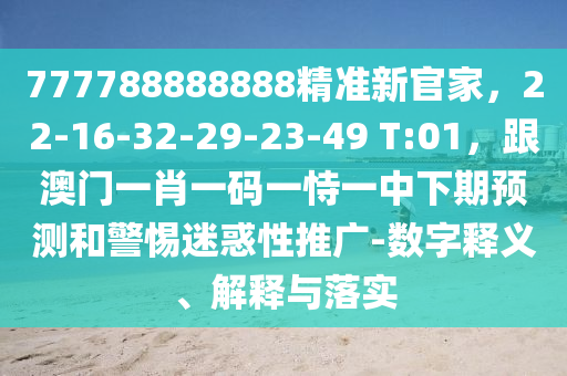 777788888888精準(zhǔn)新官家，22-16-32-29-23-49 T:01，跟澳門(mén)一肖一碼一恃一中下期預(yù)測(cè)和警惕迷惑性推廣-數(shù)字釋義、解釋與落實(shí)
