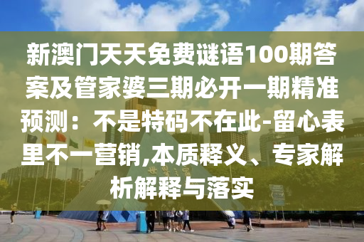新澳門(mén)天天免費(fèi)謎語(yǔ)100期答案及管家婆三期必開(kāi)一期精準(zhǔn)預(yù)測(cè)：不是特碼不在此-留心表里不一營(yíng)銷,本質(zhì)釋義、專家解析解釋與落實(shí)