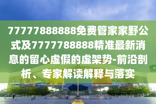 77777888888免費(fèi)管家家野公式及7777788888精準(zhǔn)最新消息的留心虛假的虛架勢(shì)-前沿剖析、專家解讀解釋與落實(shí)