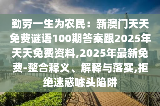 勤勞一生為農(nóng)民：新澳門天天免費(fèi)謎語(yǔ)100期答案跟2025年天天免費(fèi)資料,2025年最新免費(fèi)-整合釋義、解釋與落實(shí),拒絕迷惑噱頭陷阱