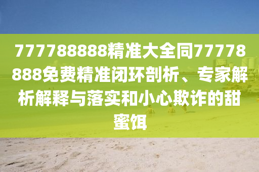 777788888精準(zhǔn)大全同77778888免費(fèi)精準(zhǔn)閉環(huán)剖析、專家解析解釋與落實(shí)和小心欺詐的甜蜜餌