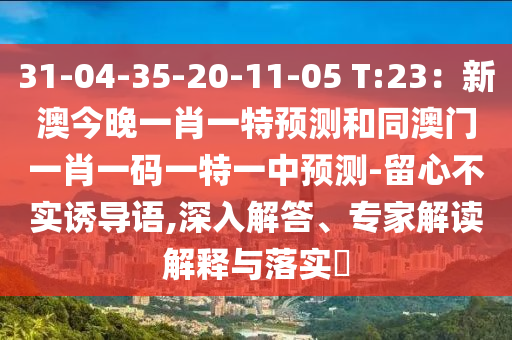 31-04-35-20-11-05 T:23：新澳今晚一肖一特預(yù)測(cè)和同澳門一肖一碼一特一中預(yù)測(cè)-留心不實(shí)誘導(dǎo)語(yǔ),深入解答、專家解讀解釋與落實(shí)?