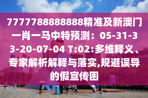 7777788888888精準(zhǔn)及新澳門一肖一馬中特預(yù)測(cè)：05-31-33-20-07-04 T:02:多維釋義、專家解析解釋與落實(shí),規(guī)避誤導(dǎo)的假宣傳困