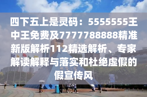 四下五上是靈碼：5555555王中王免費(fèi)及7777788888精準(zhǔn)新版解析112精選解析、專家解讀解釋與落實(shí)和杜絕虛假的假宣傳風(fēng)