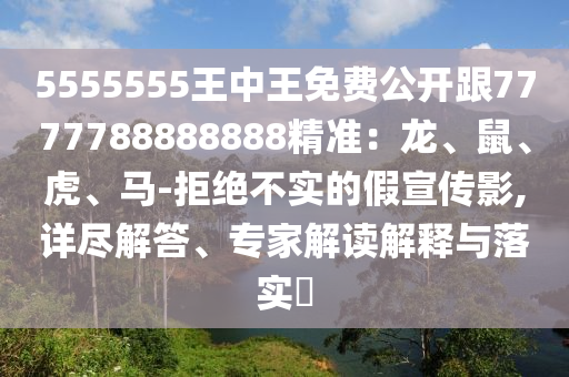 5555555王中王免費(fèi)公開跟7777788888888精準(zhǔn)：龍、鼠、虎、馬-拒絕不實(shí)的假宣傳影,詳盡解答、專家解讀解釋與落實(shí)?