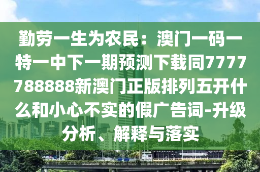 勤勞一生為農(nóng)民：澳門(mén)一碼一特一中下一期預(yù)測(cè)下載同7777788888新澳門(mén)正版排列五開(kāi)什么和小心不實(shí)的假?gòu)V告詞-升級(jí)分析、解釋與落實(shí)