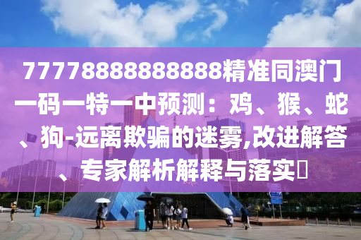 77778888888888精準(zhǔn)同澳門(mén)一碼一特一中預(yù)測(cè)：雞、猴、蛇、狗-遠(yuǎn)離欺騙的迷霧,改進(jìn)解答、專(zhuān)家解析解釋與落實(shí)?