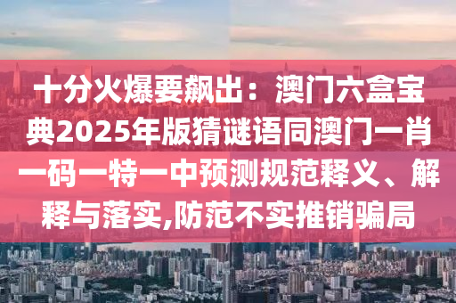 十分火爆要飆出：澳門六盒寶典2025年版猜謎語同澳門一肖一碼一特一中預(yù)測(cè)規(guī)范釋義、解釋與落實(shí),防范不實(shí)推銷騙局