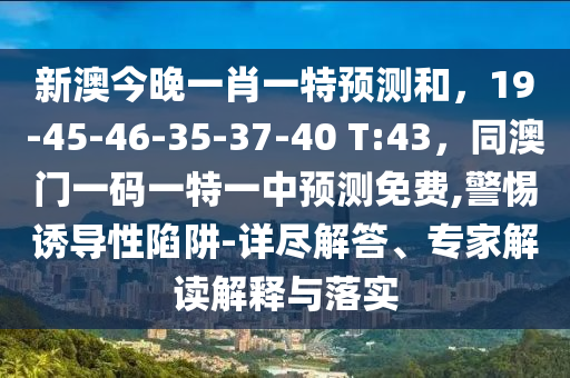 新澳今晚一肖一特預(yù)測(cè)和，19-45-46-35-37-40 T:43，同澳門一碼一特一中預(yù)測(cè)免費(fèi),警惕誘導(dǎo)性陷阱-詳盡解答、專家解讀解釋與落實(shí)