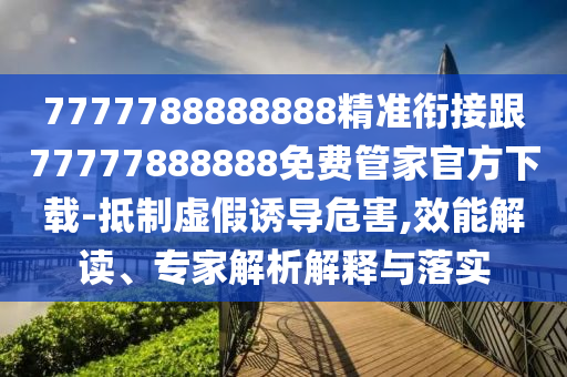 7777788888888精準(zhǔn)銜接跟77777888888免費(fèi)管家官方下載-抵制虛假誘導(dǎo)危害,效能解讀、專家解析解釋與落實(shí)